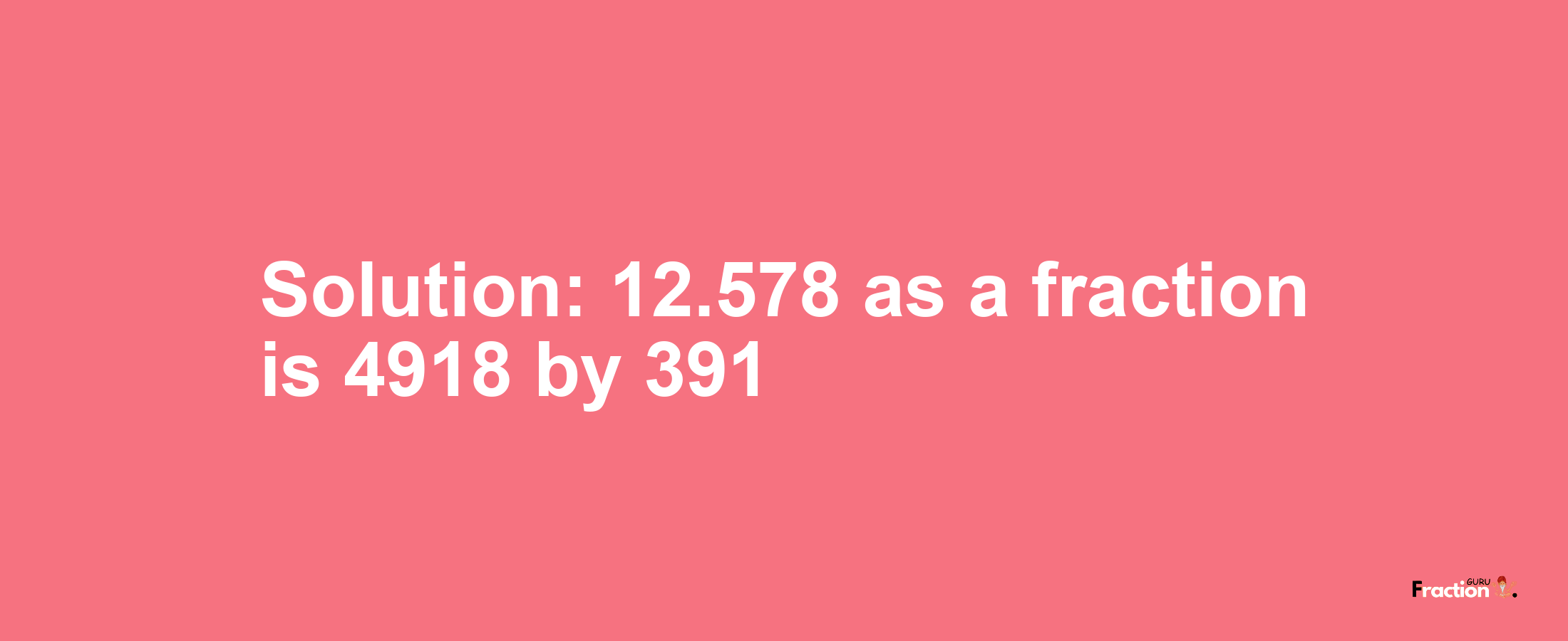 Solution:12.578 as a fraction is 4918/391